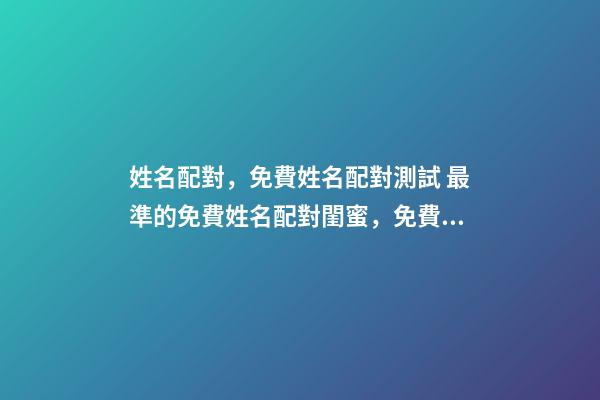 姓名配對，免費姓名配對測試 最準的免費姓名配對閨蜜，免費姓名緣分配對
